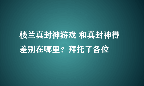 楼兰真封神游戏 和真封神得差别在哪里？拜托了各位