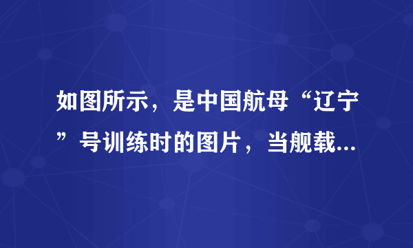 如图所示，是中国航母“辽宁”号训练时的图片，当舰载战斗机全部飞离“辽宁”号航空母舰后（）A.航母将沉下一些，所受浮力增大B.航母将沉下一些，所受浮力减小C.航母将浮起一些，所受浮力减小D.航母始终漂浮，所受浮力不变