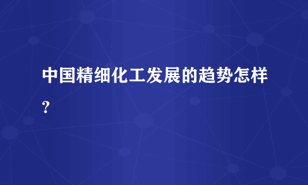 中国精细化工发展的趋势怎样？