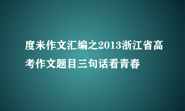 度米作文汇编之2013浙江省高考作文题目三句话看青春