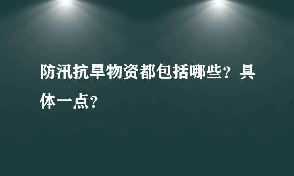 防汛抗旱物资都包括哪些？具体一点？