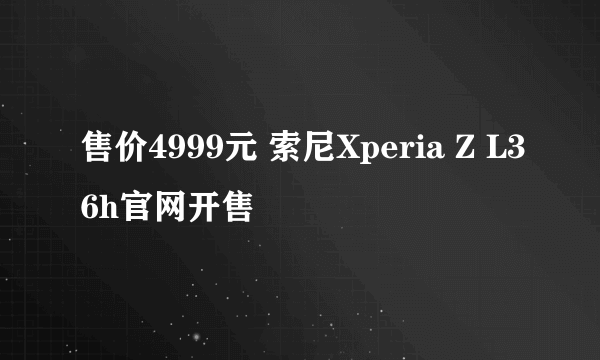 售价4999元 索尼Xperia Z L36h官网开售