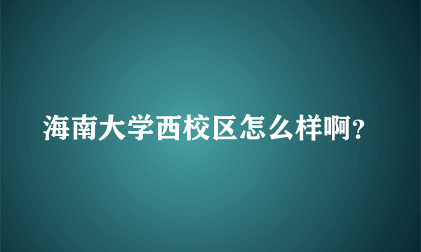 海南大学西校区怎么样啊？