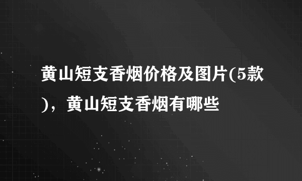 黄山短支香烟价格及图片(5款)，黄山短支香烟有哪些