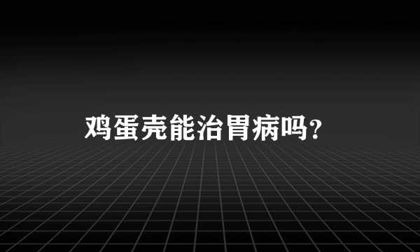 鸡蛋壳能治胃病吗？