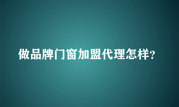 做品牌门窗加盟代理怎样？