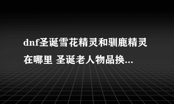 dnf圣诞雪花精灵和驯鹿精灵在哪里 圣诞老人物品换取攻略 每日一条