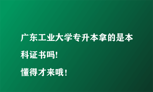 广东工业大学专升本拿的是本科证书吗!
懂得才来哦！