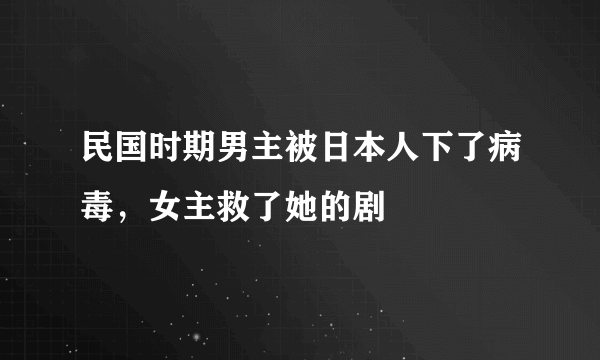 民国时期男主被日本人下了病毒，女主救了她的剧