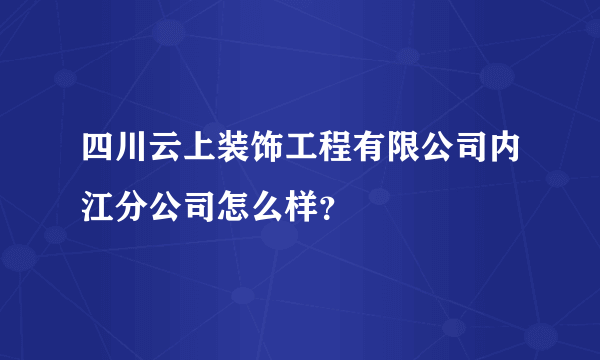 四川云上装饰工程有限公司内江分公司怎么样？