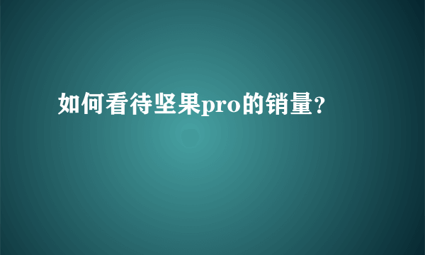 如何看待坚果pro的销量？