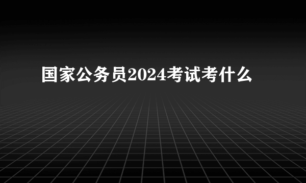 国家公务员2024考试考什么