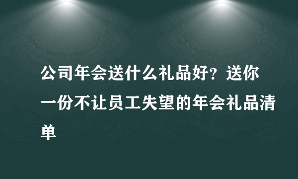 公司年会送什么礼品好？送你一份不让员工失望的年会礼品清单