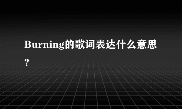 Burning的歌词表达什么意思?