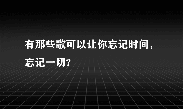 有那些歌可以让你忘记时间，忘记一切?