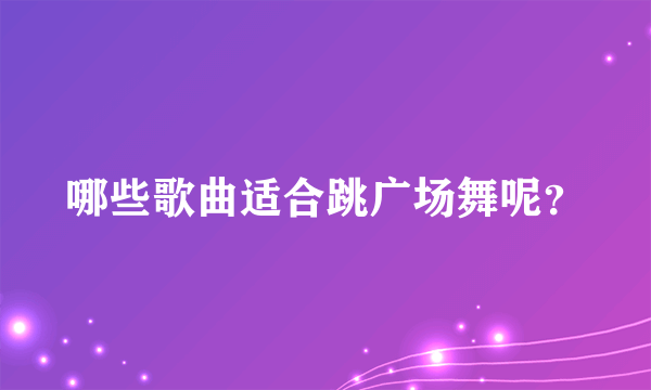 哪些歌曲适合跳广场舞呢？