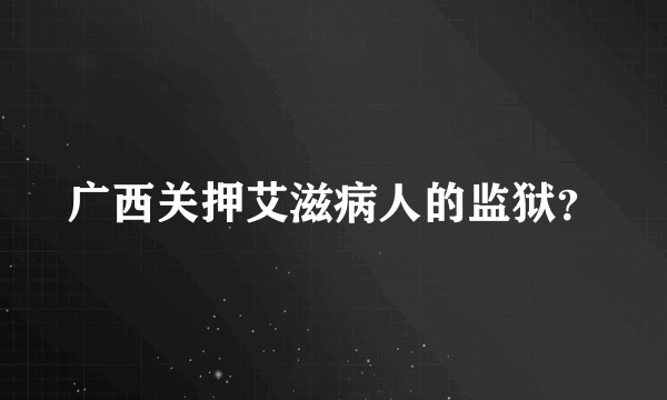 广西关押艾滋病人的监狱？