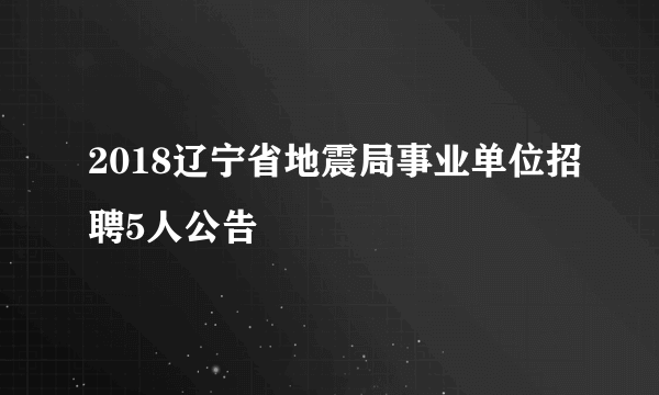 2018辽宁省地震局事业单位招聘5人公告