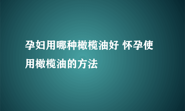 孕妇用哪种橄榄油好 怀孕使用橄榄油的方法