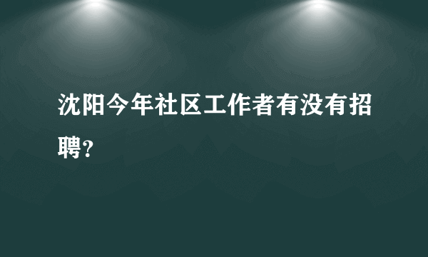 沈阳今年社区工作者有没有招聘？