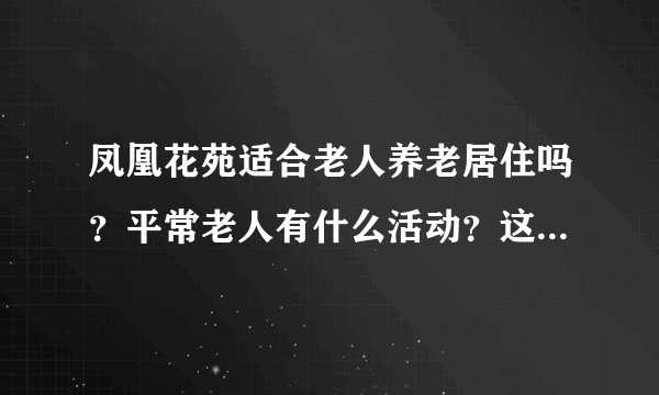 凤凰花苑适合老人养老居住吗？平常老人有什么活动？这个小区老年人多吗？