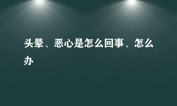 头晕、恶心是怎么回事、怎么办