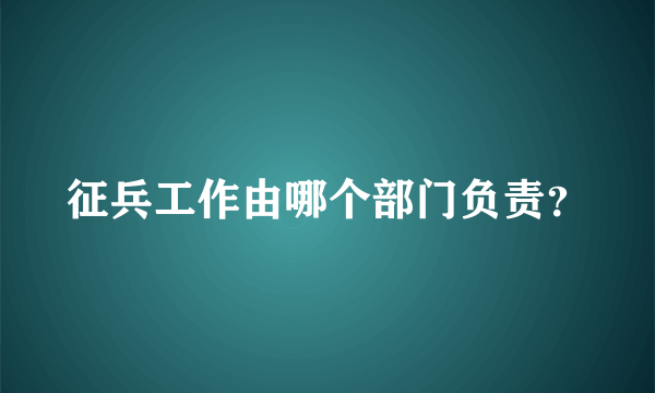 征兵工作由哪个部门负责？