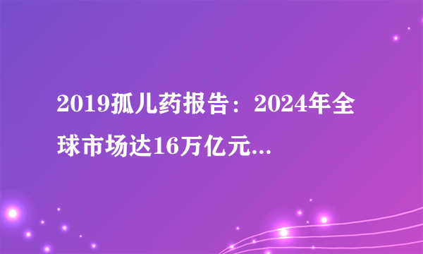 2019孤儿药报告：2024年全球市场达16万亿元 新基将成领头羊