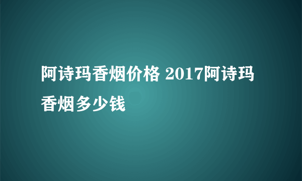 阿诗玛香烟价格 2017阿诗玛香烟多少钱