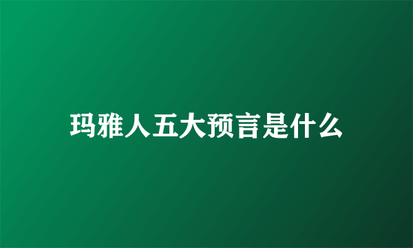 玛雅人五大预言是什么