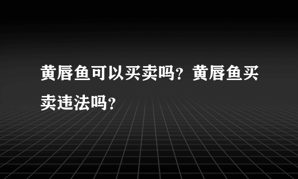 黄唇鱼可以买卖吗？黄唇鱼买卖违法吗？