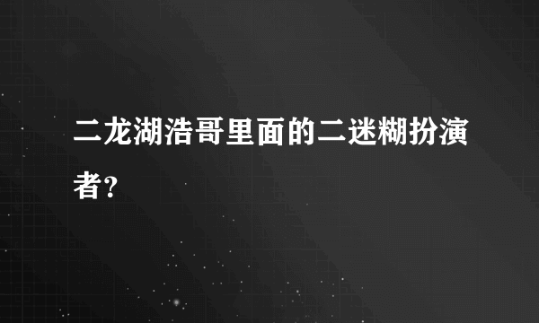 二龙湖浩哥里面的二迷糊扮演者？