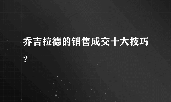 乔吉拉德的销售成交十大技巧？