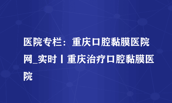 医院专栏：重庆口腔黏膜医院网_实时丨重庆治疗口腔黏膜医院