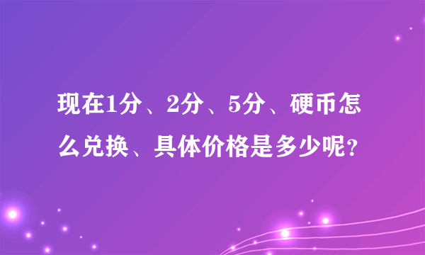 现在1分、2分、5分、硬币怎么兑换、具体价格是多少呢？