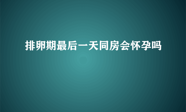 排卵期最后一天同房会怀孕吗