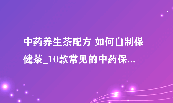 中药养生茶配方 如何自制保健茶_10款常见的中药保健茶_自制养生保健茶