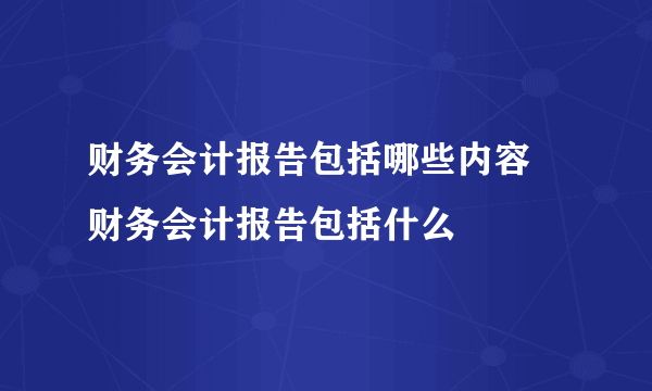 财务会计报告包括哪些内容 财务会计报告包括什么