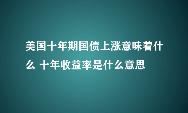 美国十年期国债上涨意味着什么 十年收益率是什么意思 