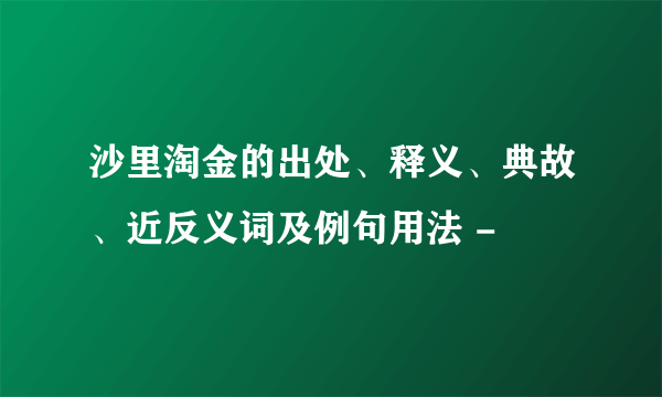 沙里淘金的出处、释义、典故、近反义词及例句用法 -