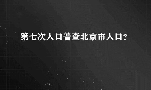 第七次人口普查北京市人口？