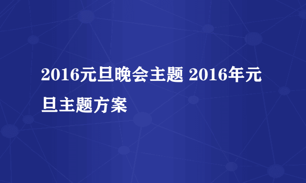 2016元旦晚会主题 2016年元旦主题方案