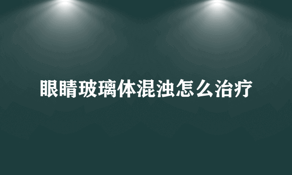 眼睛玻璃体混浊怎么治疗