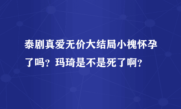 泰剧真爱无价大结局小槐怀孕了吗？玛琦是不是死了啊？