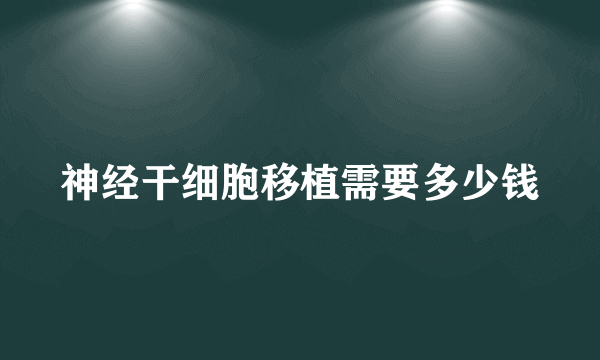 神经干细胞移植需要多少钱