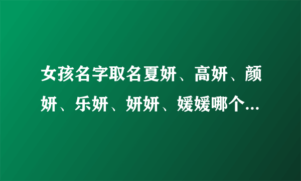 女孩名字取名夏妍、高妍、颜妍、乐妍、妍妍、媛媛哪个好听呢？