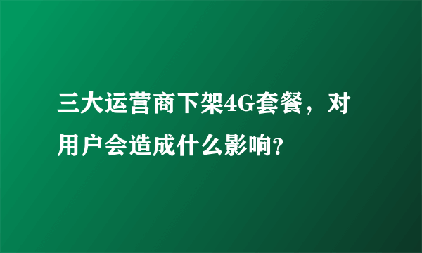 三大运营商下架4G套餐，对用户会造成什么影响？