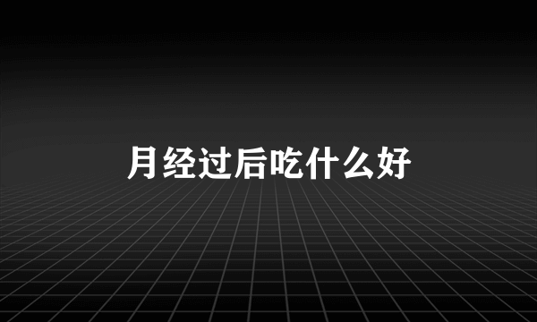 月经过后吃什么好