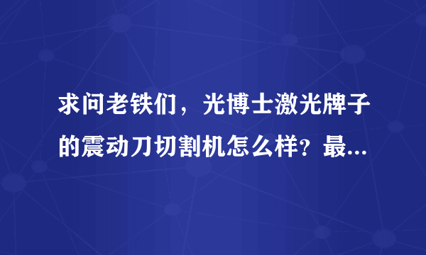 求问老铁们，光博士激光牌子的震动刀切割机怎么样？最近想了解一下！