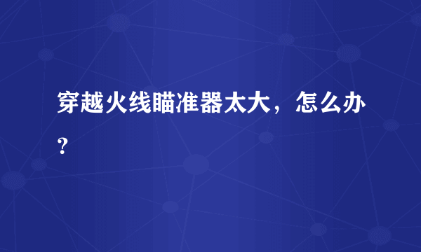 穿越火线瞄准器太大，怎么办？